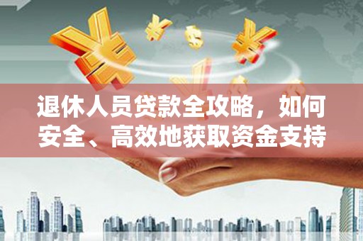 市北退休人员贷款全攻略，如何安全、高效地获取资金支持