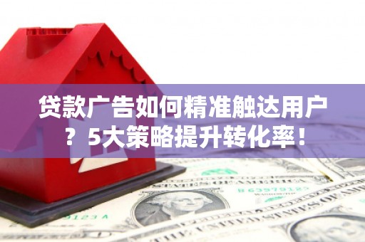 市北贷款广告如何精准触达用户？5大策略提升转化率！