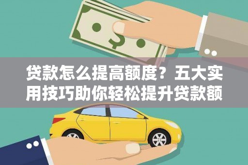 市北贷款怎么提高额度？五大实用技巧助你轻松提升贷款额度