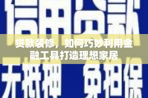 市北贷款装修，如何巧妙利用金融工具打造理想家居
