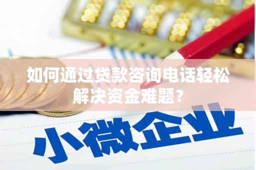 市北如何通过贷款咨询电话轻松解决资金难题？