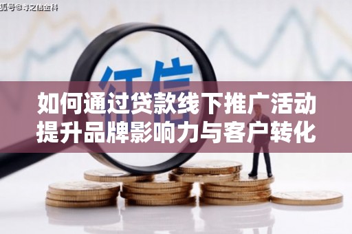 市北如何通过贷款线下推广活动提升品牌影响力与客户转化率