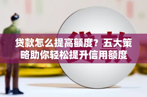 市北贷款怎么提高额度？五大策略助你轻松提升信用额度