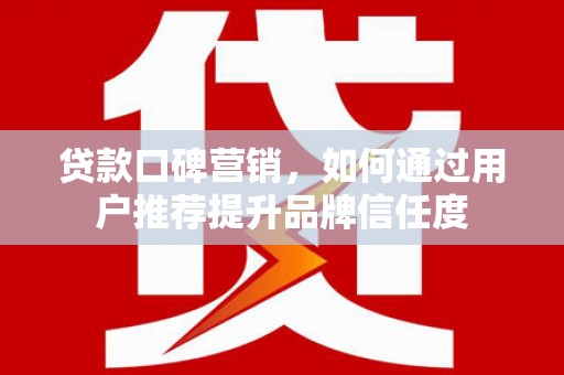 市北贷款口碑营销，如何通过用户推荐提升品牌信任度