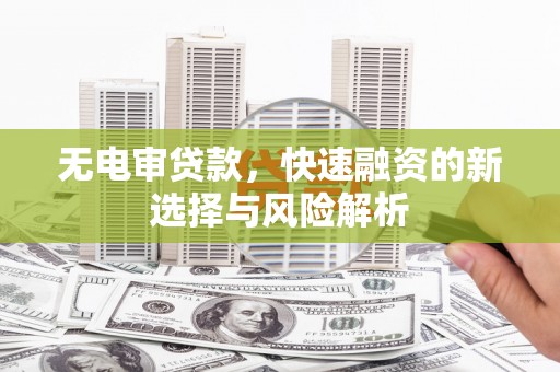 市北无电审贷款，快速融资的新选择与风险解析