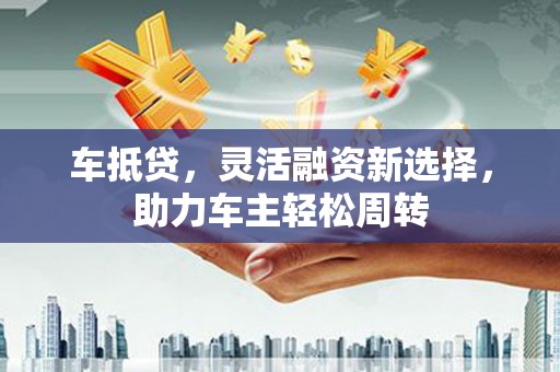 市北车抵贷，灵活融资新选择，助力车主轻松周转
