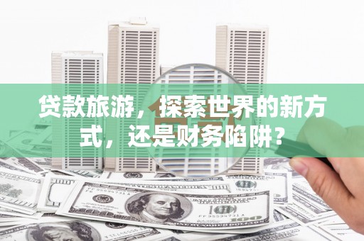 市北贷款旅游，探索世界的新方式，还是财务陷阱？