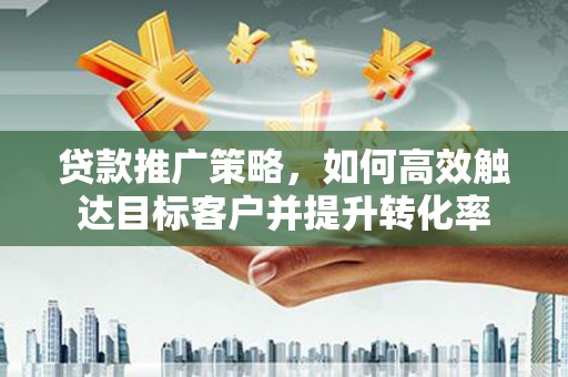 市北贷款推广策略，如何高效触达目标客户并提升转化率