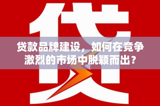 市北贷款品牌建设，如何在竞争激烈的市场中脱颖而出？