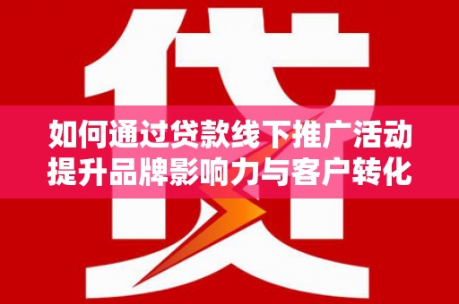 市北如何通过贷款线下推广活动提升品牌影响力与客户转化率