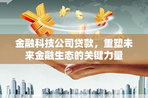 市北金融科技公司贷款，重塑未来金融生态的关键力量