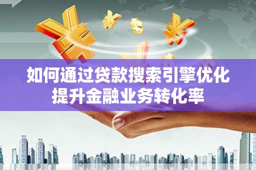 市北如何通过贷款搜索引擎优化提升金融业务转化率