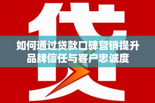 市北如何通过贷款口碑营销提升品牌信任与客户忠诚度