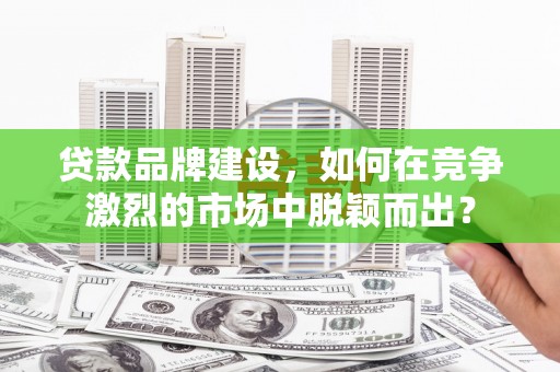 市北贷款品牌建设，如何在竞争激烈的市场中脱颖而出？