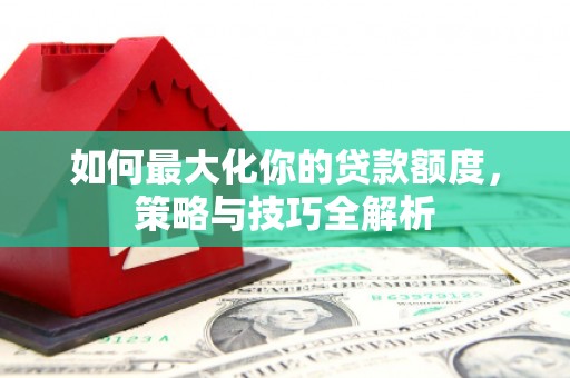 市北如何最大化你的贷款额度，策略与技巧全解析