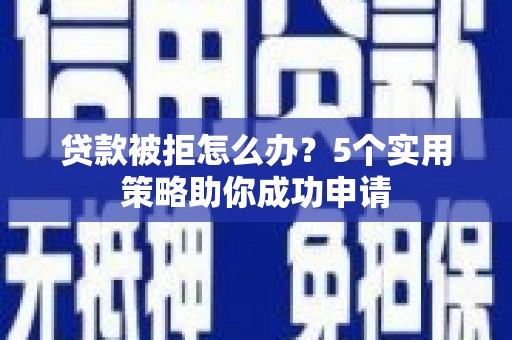 市北贷款被拒怎么办？5个实用策略助你成功申请