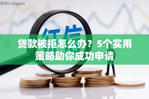 市北贷款被拒怎么办？5个实用策略助你成功申请