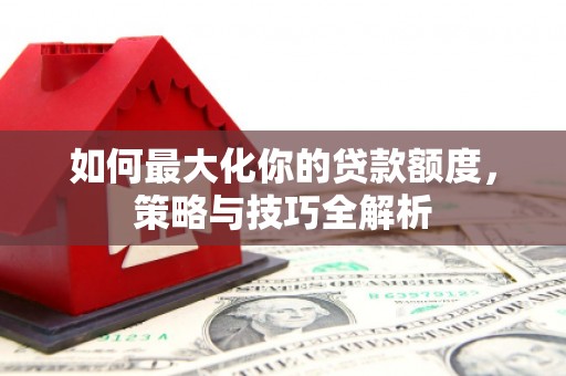 市北如何最大化你的贷款额度，策略与技巧全解析