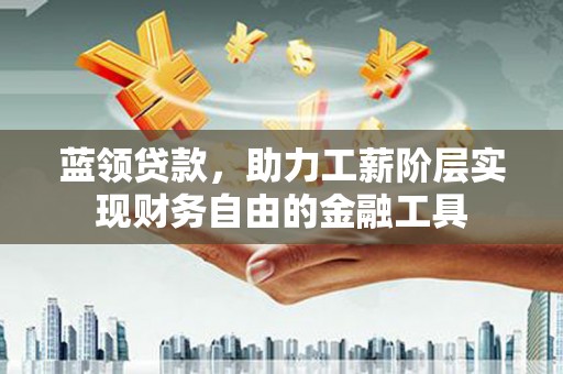 市北蓝领贷款，助力工薪阶层实现财务自由的金融工具