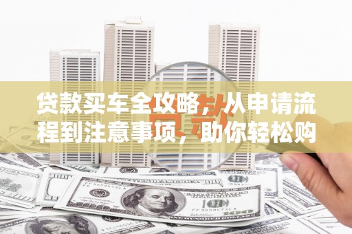 市北贷款买车全攻略，从申请流程到注意事项，助你轻松购车